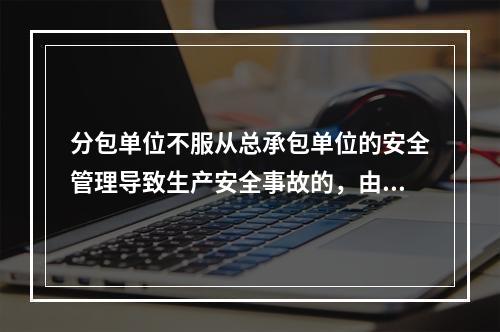 分包单位不服从总承包单位的安全管理导致生产安全事故的，由分包