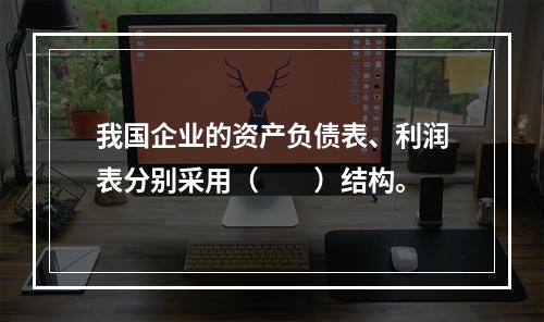 我国企业的资产负债表、利润表分别采用（　　）结构。