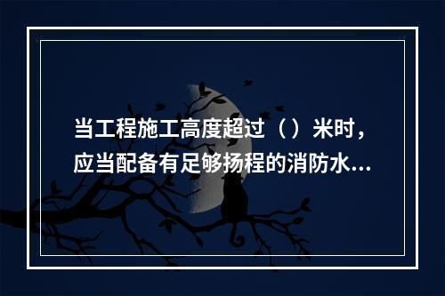 当工程施工高度超过（ ）米时，应当配备有足够扬程的消防水源和