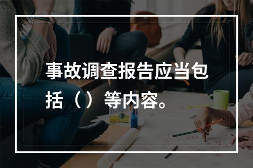 事故调查报告应当包括（ ）等内容。