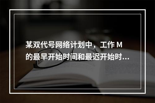 某双代号网络计划中，工作 M 的最早开始时间和最迟开始时间分