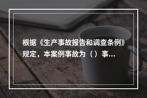 根据《生产事故报告和调查条例》规定，本案例事故为（ ）事故。