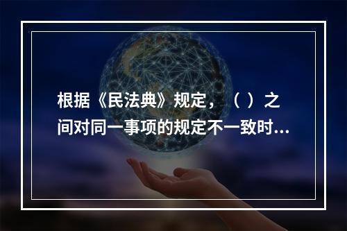 根据《民法典》规定，（  ）之间对同一事项的规定不一致时，由