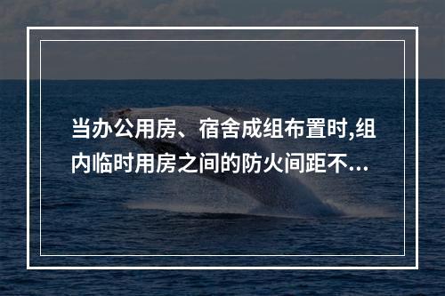 当办公用房、宿舍成组布置时,组内临时用房之间的防火间距不应小