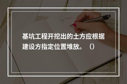 基坑工程开挖出的土方应根据建设方指定位置堆放。（）