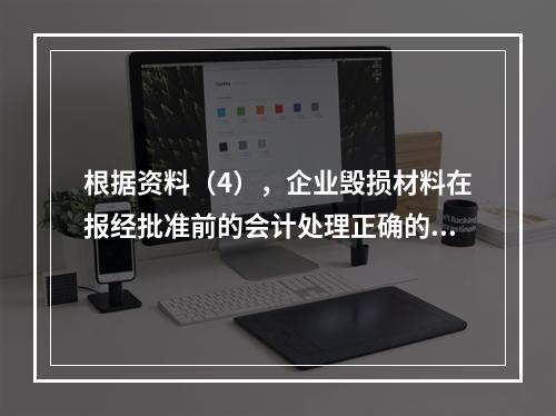 根据资料（4），企业毁损材料在报经批准前的会计处理正确的是（