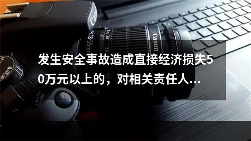 发生安全事故造成直接经济损失50万元以上的，对相关责任人员处