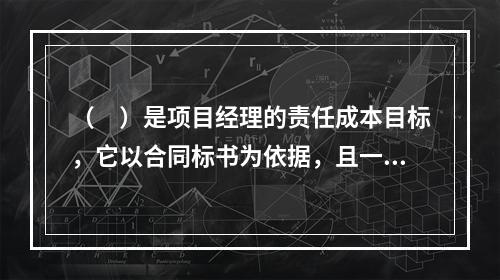 （　）是项目经理的责任成本目标，它以合同标书为依据，且一般情