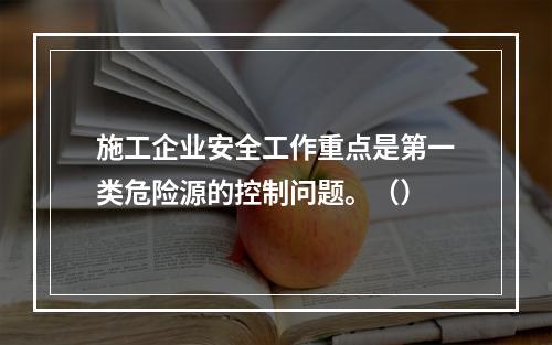 施工企业安全工作重点是第一类危险源的控制问题。（）