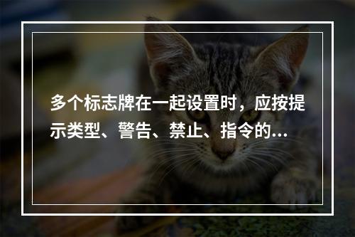 多个标志牌在一起设置时，应按提示类型、警告、禁止、指令的顺序