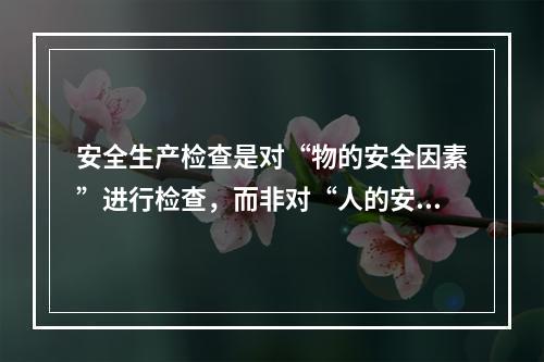 安全生产检查是对“物的安全因素”进行检查，而非对“人的安全因