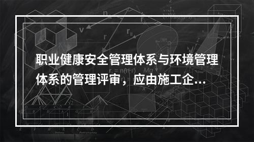 职业健康安全管理体系与环境管理体系的管理评审，应由施工企业的