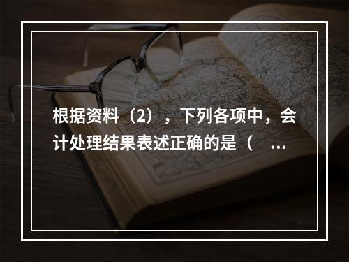 根据资料（2），下列各项中，会计处理结果表述正确的是（　）。