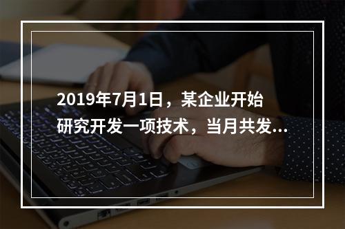 2019年7月1日，某企业开始研究开发一项技术，当月共发生研