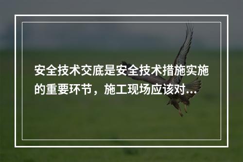 安全技术交底是安全技术措施实施的重要环节，施工现场应该对安全