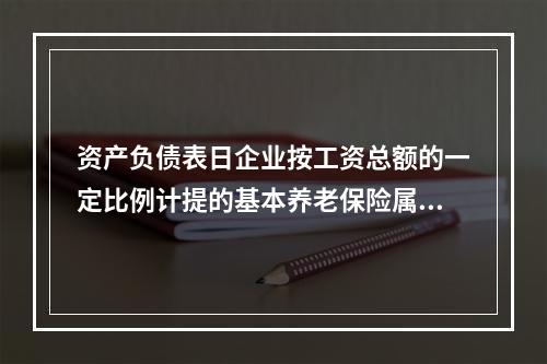 资产负债表日企业按工资总额的一定比例计提的基本养老保险属于设