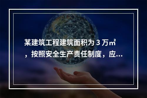 某建筑工程建筑面积为 3 万㎡，按照安全生产责任制度，应配备