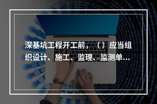 深基坑工程开工前，（ ）应当组织设计、施工、监理、监测单位进