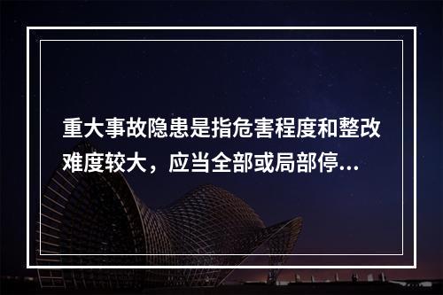 重大事故隐患是指危害程度和整改难度较大，应当全部或局部停产停