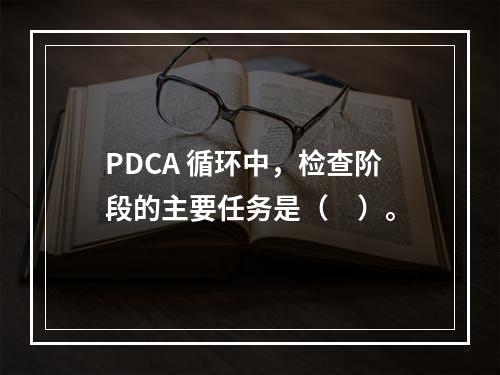 PDCA 循环中，检查阶段的主要任务是（　）。