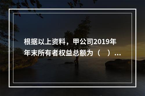 根据以上资料，甲公司2019年年末所有者权益总额为（　）万元