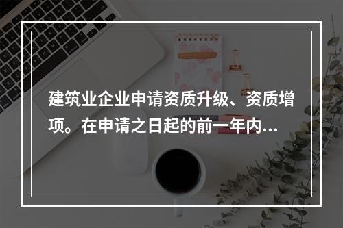 建筑业企业申请资质升级、资质增项。在申请之日起的前一年内出现