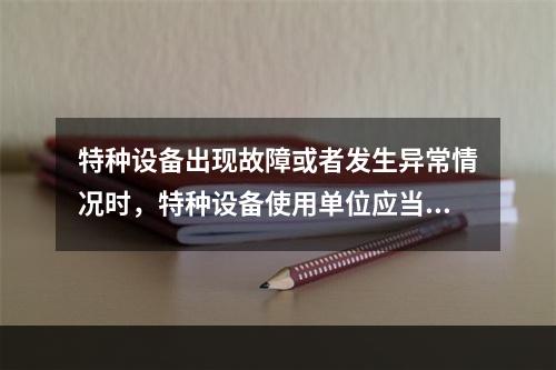 特种设备出现故障或者发生异常情况时，特种设备使用单位应当对其