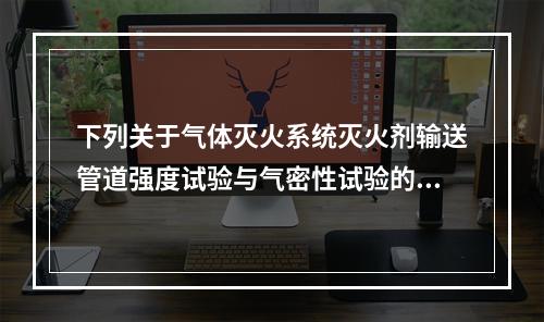 下列关于气体灭火系统灭火剂输送管道强度试验与气密性试验的说法