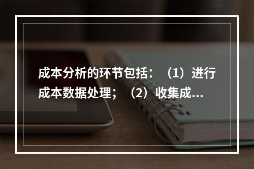 成本分析的环节包括：（1）进行成本数据处理；（2）收集成本信