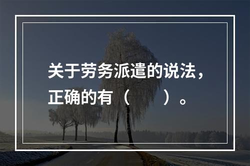 关于劳务派遣的说法，正确的有（　　）。