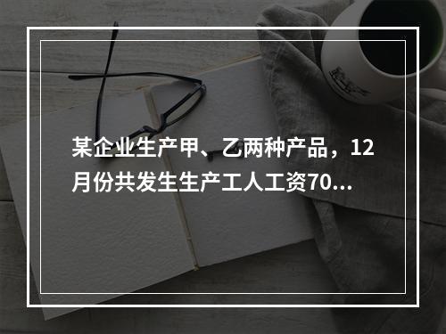 某企业生产甲、乙两种产品，12月份共发生生产工人工资70 0