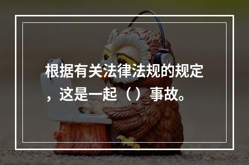 根据有关法律法规的规定，这是一起（ ）事故。