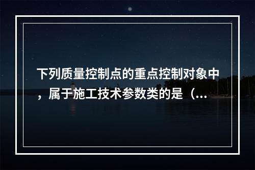 下列质量控制点的重点控制对象中，属于施工技术参数类的是（　）