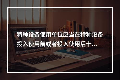 特种设备使用单位应当在特种设备投入使用前或者投入使用后十日内