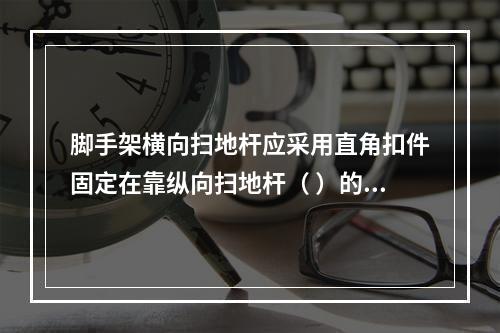 脚手架横向扫地杆应采用直角扣件固定在靠纵向扫地杆（ ）的立杆