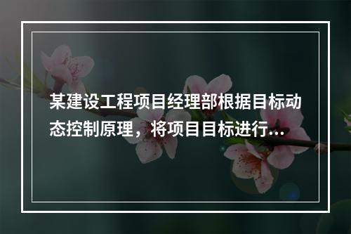 某建设工程项目经理部根据目标动态控制原理，将项目目标进行了分