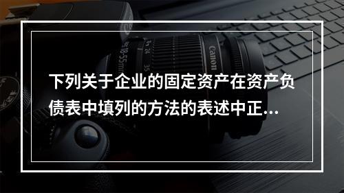 下列关于企业的固定资产在资产负债表中填列的方法的表述中正确的