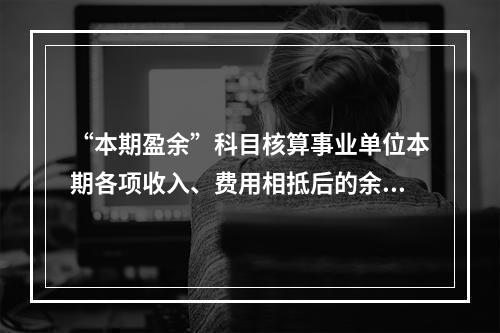 “本期盈余”科目核算事业单位本期各项收入、费用相抵后的余额。