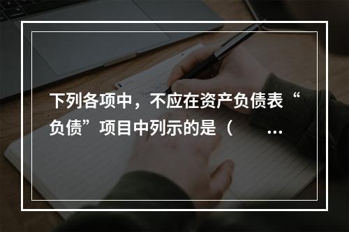 下列各项中，不应在资产负债表“负债”项目中列示的是（　　）。