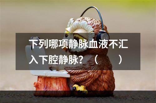 下列哪项静脉血液不汇入下腔静脉？（　　）