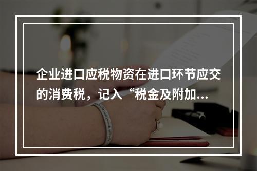 企业进口应税物资在进口环节应交的消费税，记入“税金及附加”科