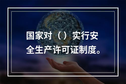 国家对（ ）实行安全生产许可证制度。