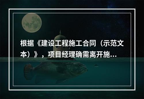 根据《建设工程施工合同（示范文本）》，项目经理确需离开施工现