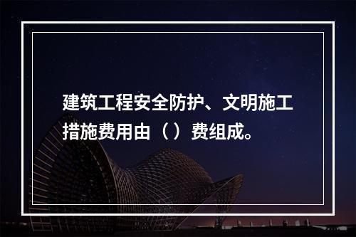 建筑工程安全防护、文明施工措施费用由（ ）费组成。