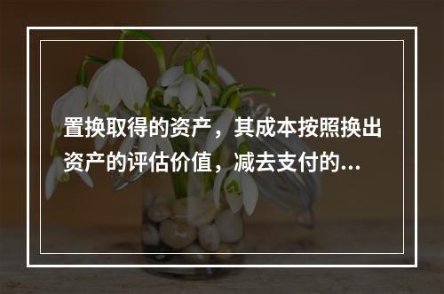 置换取得的资产，其成本按照换出资产的评估价值，减去支付的补价