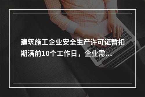 建筑施工企业安全生产许可证暂扣期满前10个工作日，企业需向颁