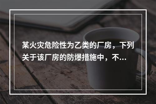 某火灾危险性为乙类的厂房，下列关于该厂房的防爆措施中，不符合