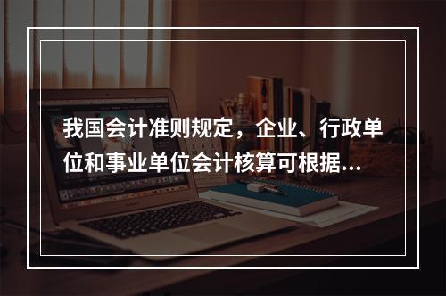 我国会计准则规定，企业、行政单位和事业单位会计核算可根据企业