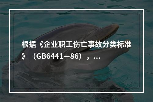 根据《企业职工伤亡事故分类标准》（GB6441—86），事故