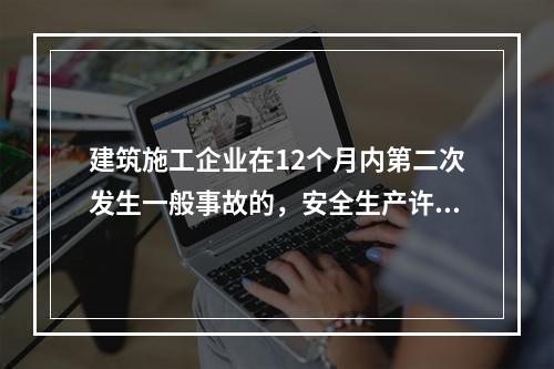 建筑施工企业在12个月内第二次发生一般事故的，安全生产许可证